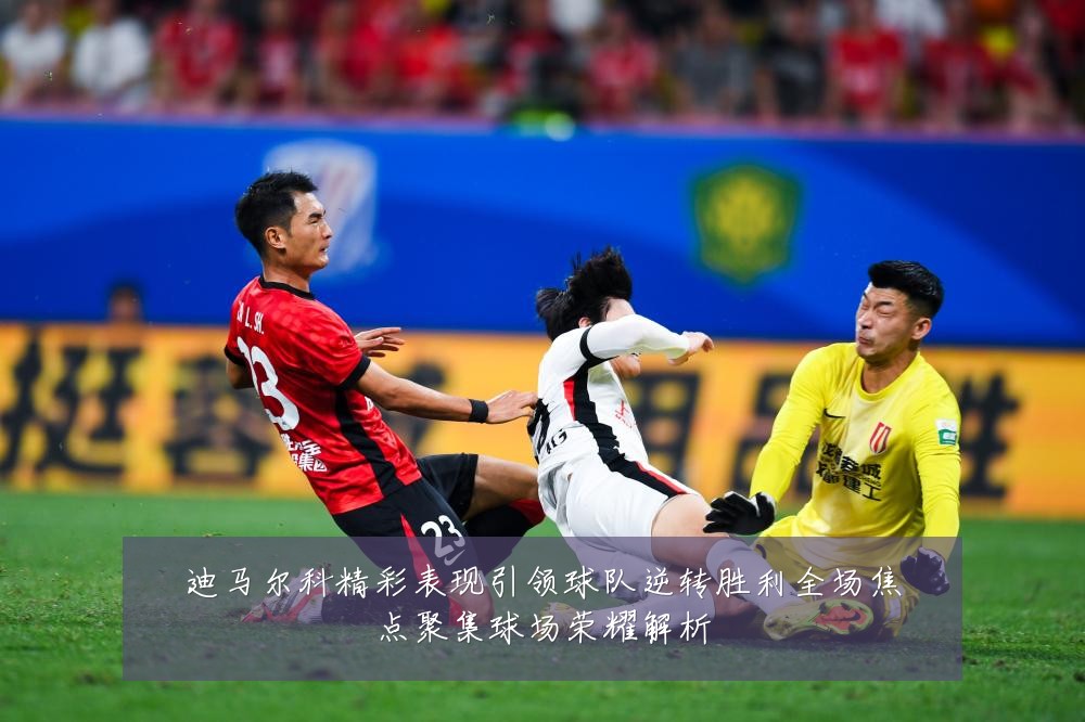 迪马尔科精彩表现引领球队逆转胜利全场焦点聚集球场荣耀解析