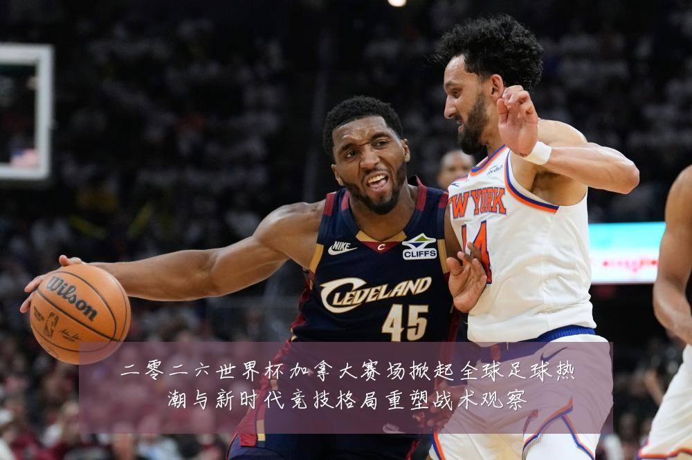 二零二六世界杯加拿大赛场掀起全球足球热潮与新时代竞技格局重塑战术观察