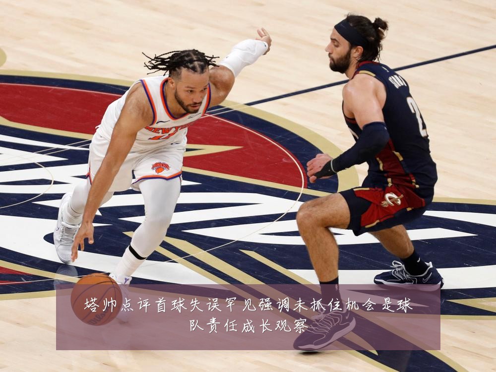 塔帅点评首球失误罕见强调未抓住机会是球队责任成长观察